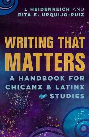 Writing that Matters: A Handbook for Chicanx and Latinx Studies by L Heidenreich, Rita E. Urquijo-Ruiz