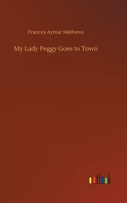 My Lady Peggy Goes to Town by Frances Aymar Mathews