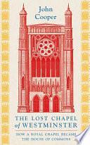 The Lost Chapel of Westminster: How a Royal Chapel Became the House of Commons by John Cooper