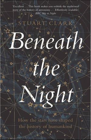 Beneath the Night: How the Stars Have Shaped the History of Humankind by Stuart Clark