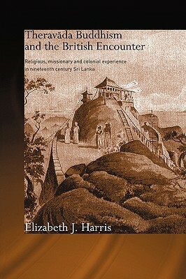 Theravada Buddhism and the British Encounter: Religious, Missionary and Colonial Experience in Nineteenth Century Sri Lanka by Elizabeth Harris