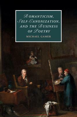 Romanticism, Self-Canonization, and the Business of Poetry by Michael Gamer