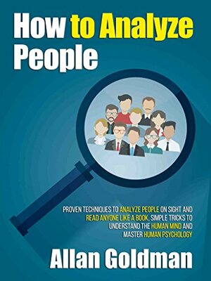 How to Analyze People: Proven Techniques to Analyze People on Sight and Read Anyone Like a Book; Simple Tricks to Understand the Human Mind and Master Human Psychology by Allan Goldman