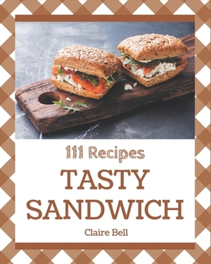 111 Tasty Sandwich Recipes: An Inspiring Sandwich Cookbook for You by Claire Bell