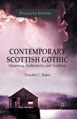 Contemporary Scottish Gothic: Mourning, Authenticity, and Tradition by T. Baker