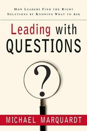 Leading with Questions: How Leaders Find the Right Solutions By Knowing What To Ask by Michael J. Marquardt, Michael J. Marquardt