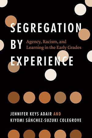 Segregation by Experience: Agency, Racism, and Learning in the Early Grades by Kiyomi Sánchez-Suzuki Colegrove, Jennifer Keys Adair