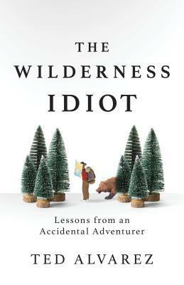 The Wilderness Idiot: Lessons from an Accidental Adventurer by Ted Alvarez