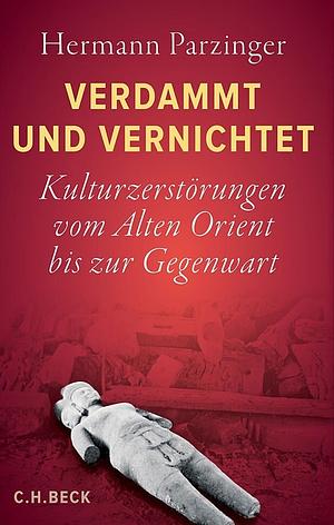 Verdammt und vernichtet - Kulturzerstörung vom alten Orient bis zur Gegenwart by Hermann Parzinger