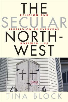 The Secular Northwest: Religion and Irreligion in Everyday Postwar Life by Tina Block