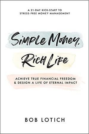 Simple Money, Rich Life: Achieve True Financial Freedom and Design a Life of Eternal Impact by Bob Lotich