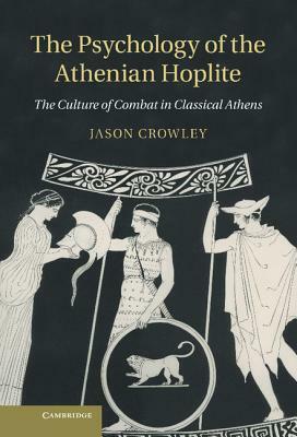 The Psychology of the Athenian Hoplite: The Culture of Combat in Classical Athens by Jason Crowley