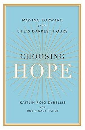 Choosing Hope: Moving Forward from Life's Darkest Hours by Kaitlin Roig-DeBellis