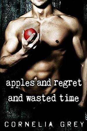 Apples and Regret and Wasted Time by Cornelia Grey