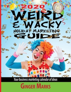 2020 Weird & Wacky Holiday Marketing Guide: Your business marketing calendar of ideas by Ginger Marks