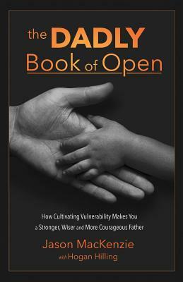 The Dadly Book of Open: How Cultivating Vulnerability Makes You a Stronger, Wiser and More Courageous Father by Hogan Hilling, Jason MacKenzie