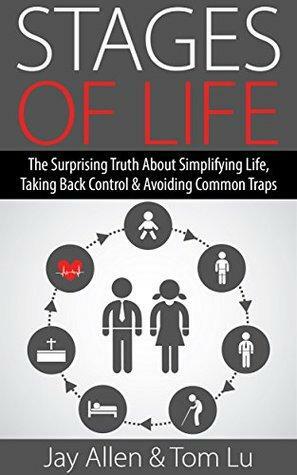 Stage of Life: The Surprising Truth about Simplifying Life, Taking Back Control & Avoiding Common Traps by Tom Lu, Jay Allen