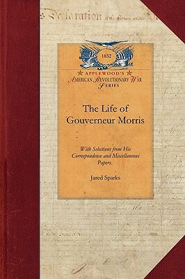 The Life of Gouverneur Morris: With Selections from His Correspondence and Miscellaneous Papers: Detailing Events in the American Revolution, the Fre by Jared Sparks