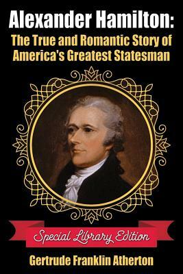 Alexander Hamilton: The True and Romantic Story of America's Greatest Statesman by Gertrude Atherton