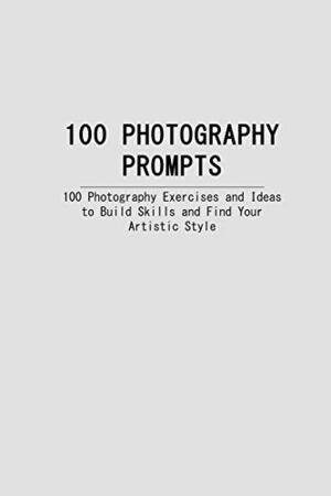 100 PHOTOGRAPHY PROMPTS: 100 Photography Exercises and Ideas to Build Skills and Find Your Artistic Style by Elizabeth Fitzgerald, Travis Fitzgerald
