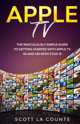 Apple TV: A Ridiculously Simple Guide to Getting Started with Apple TV 4K and HD with TVOS 13 by Scott La Counte