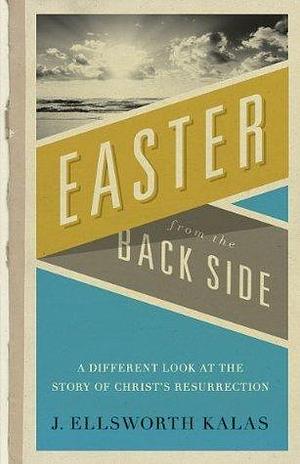 Easter from the Back Side: A Different Look at the Story of Christ's Resurrection by J. Ellsworth Kalas, J. Ellsworth Kalas