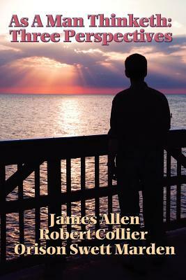 As a Man Thinketh: Three Perspectives by James Allen, Robert Collier, Orison Swett Marden