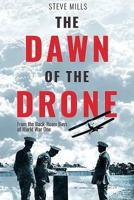 The Dawn of the Drone: From the Back-Room Boys of World War One by Steve Mills