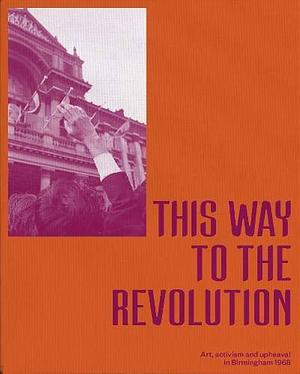 This Way To The Revolution: Art, Activism and Upheaval in Birmingham 1968 by Ian Francis