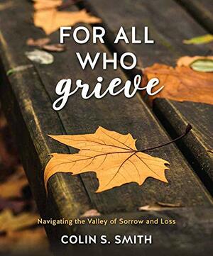 For All who Grieve: Navigating the Valley of Sorrow and Loss by Colin S. Smith
