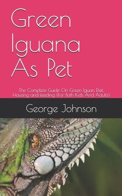 Green Iguana As Pet: The Complete Guide On Green Iguan Diet, Housing and feeding (For Both Kids And Adults) by George Johnson