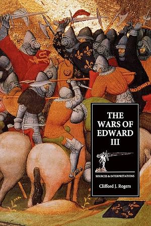 The Wars of Edward III: Sources and Interpretations by Clifford J. Rogers