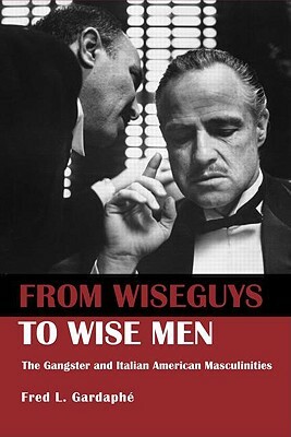From Wiseguys to Wise Men: The Gangster and Italian American Masculinities by Fred Gardaphe