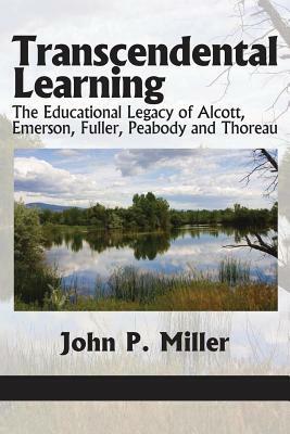 Transcendental Learning: The Educational Legacy of Alcott, Emerson, Fuller, Peabody and Thoreau by John P. Miller