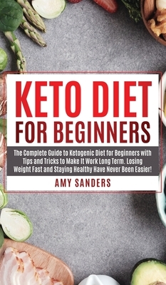 Keto Diet For Beginners: The Complete Guide to Ketogenic Diet for Beginners with Tips and Tricks to Make It Work Long Term. Losing Weight Fast by Amy Sanders