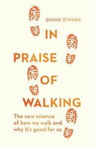 In Praise of Walking: The new science of how we walk and why it's good for us by Shane O'Mara