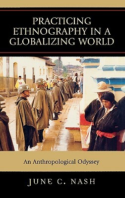 Practicing Ethnography in a Globalizing World: An Anthropological Odyssey by June C. Nash