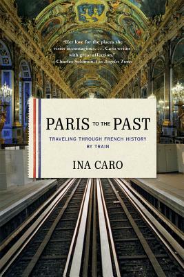 Paris to the Past: Traveling Through French History by Train by Ina Caro