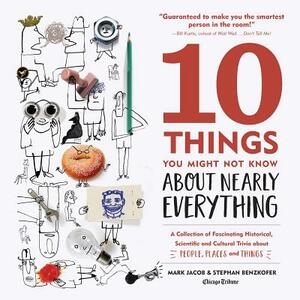 10 Things You Might Not Know about Nearly Everything: A Collection of Fascinating Historical, Scientific and Cultural Trivia about People, Places and by Mark Jacob, Stephan Benzkofer
