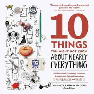 10 Things You Might Not Know about Nearly Everything: A Collection of Fascinating Historical, Scientific and Cultural Trivia about People, Places and by Stephan Benzkofer, Mark Jacob