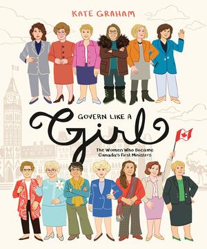 Govern Like a Girl: The Women Who Became Canada's First Ministers by Kate Graham