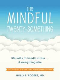 The Mindful Twenty-Something: Life Skills to Handle Stress...and Everything Else by Holly B. Rogers