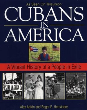 Cubans In America: A Vibrant History of a People in Exile by Roger E. Hernández, Alex Anton