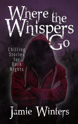 Where the Whispers Go: Chilling Stories for Dark Nights by Jamie Winters