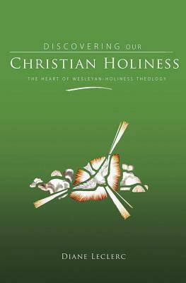 Discovering Christian Holiness: The Heart of Wesleyan-Holiness Theology by Diane Leclerc