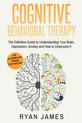 Cognitive Behavioral Therapy: The Definitive Guide to Understanding Your Brain, Depression, Anxiety and How to Over Come It by Ryan James