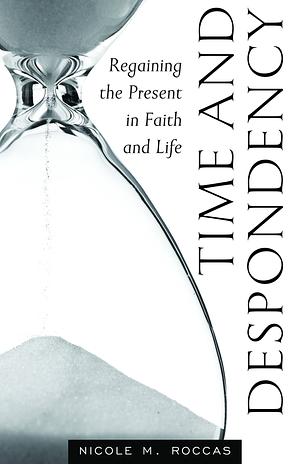 Time and Despondency: Regaining the Present in Faith and Life by Nicole Roccas