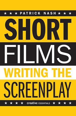 Short Films: Writing the Screenplay by Patrick Nash