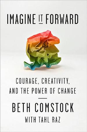 Imagine it Forward: Courage, Creativity, and the Power of Change by Tahl Raz, Beth Comstock