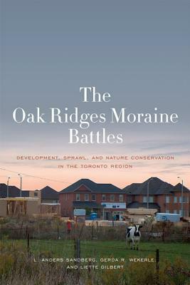 The Oak Ridges Moraine Battles: Development, Sprawl, and Nature Conservation in the Toronto Region by Gerda R. Wekerle, Liette Gilbert, L. Anders Sandberg